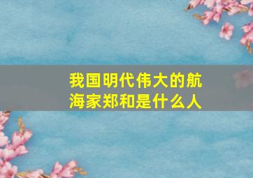 我国明代伟大的航海家郑和是什么人