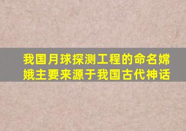 我国月球探测工程的命名嫦娥主要来源于我国古代神话