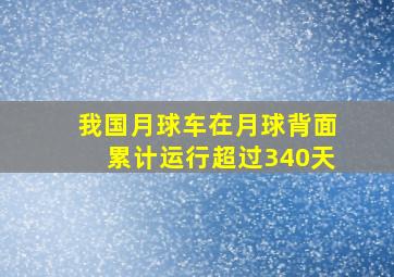 我国月球车在月球背面累计运行超过340天