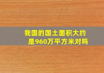 我国的国土面积大约是960万平方米对吗