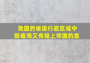 我国的省级行政区域中既临海又有陆上邻国的是