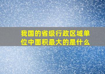 我国的省级行政区域单位中面积最大的是什么