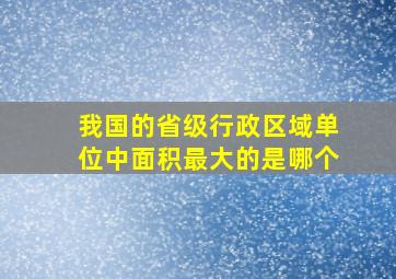 我国的省级行政区域单位中面积最大的是哪个