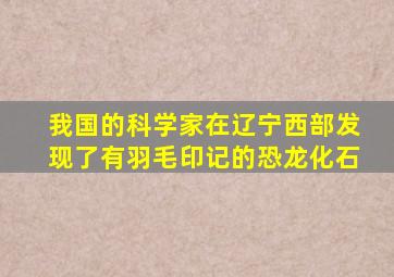 我国的科学家在辽宁西部发现了有羽毛印记的恐龙化石