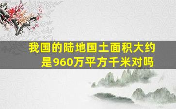 我国的陆地国土面积大约是960万平方千米对吗