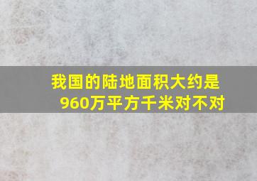 我国的陆地面积大约是960万平方千米对不对