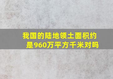 我国的陆地领土面积约是960万平方千米对吗