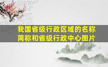 我国省级行政区域的名称简称和省级行政中心图片