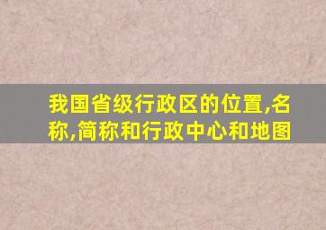 我国省级行政区的位置,名称,简称和行政中心和地图