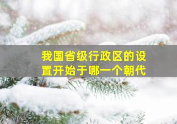 我国省级行政区的设置开始于哪一个朝代