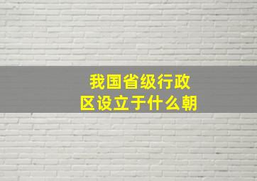 我国省级行政区设立于什么朝