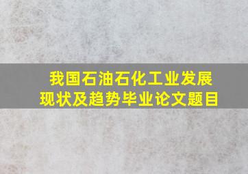 我国石油石化工业发展现状及趋势毕业论文题目