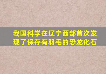 我国科学在辽宁西部首次发现了保存有羽毛的恐龙化石