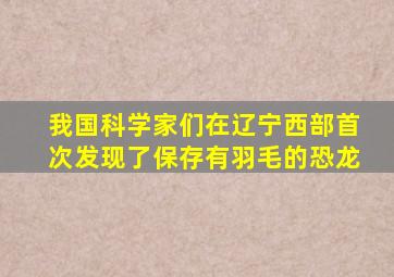 我国科学家们在辽宁西部首次发现了保存有羽毛的恐龙