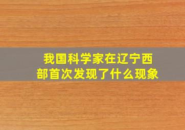 我国科学家在辽宁西部首次发现了什么现象