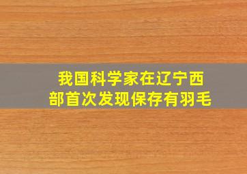 我国科学家在辽宁西部首次发现保存有羽毛