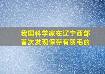 我国科学家在辽宁西部首次发现保存有羽毛的