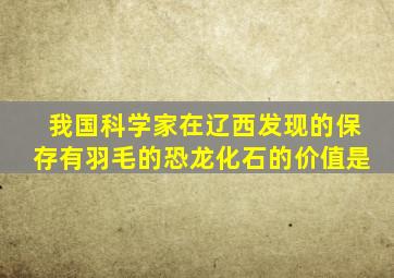 我国科学家在辽西发现的保存有羽毛的恐龙化石的价值是