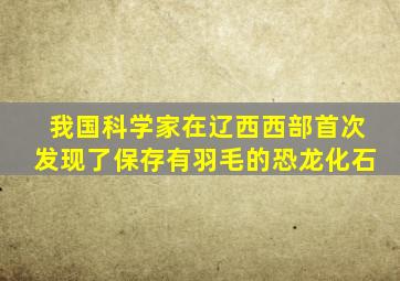 我国科学家在辽西西部首次发现了保存有羽毛的恐龙化石