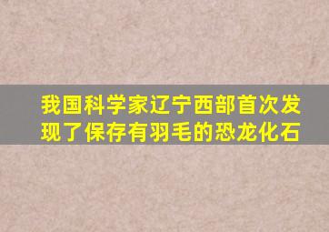 我国科学家辽宁西部首次发现了保存有羽毛的恐龙化石