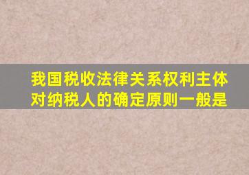 我国税收法律关系权利主体对纳税人的确定原则一般是