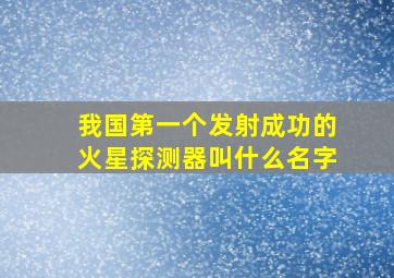 我国第一个发射成功的火星探测器叫什么名字