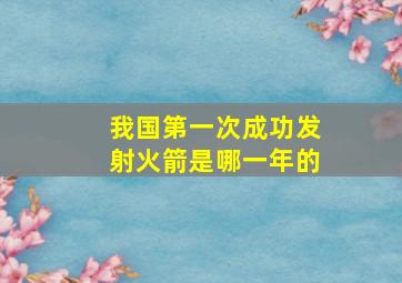 我国第一次成功发射火箭是哪一年的