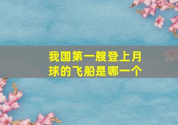 我国第一艘登上月球的飞船是哪一个