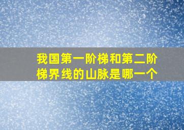 我国第一阶梯和第二阶梯界线的山脉是哪一个