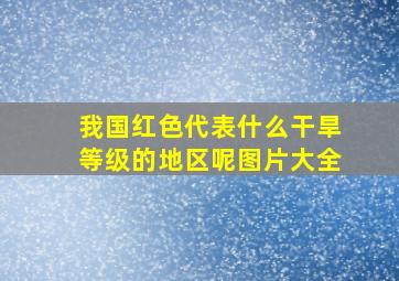 我国红色代表什么干旱等级的地区呢图片大全