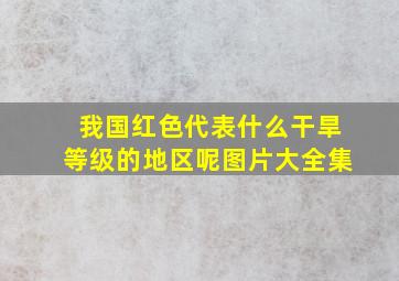 我国红色代表什么干旱等级的地区呢图片大全集