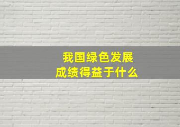 我国绿色发展成绩得益于什么