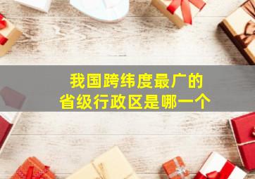 我国跨纬度最广的省级行政区是哪一个