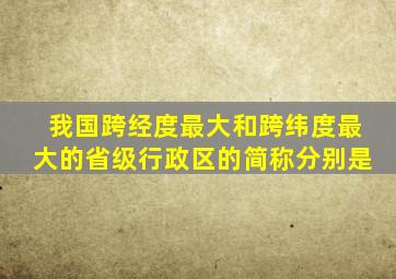 我国跨经度最大和跨纬度最大的省级行政区的简称分别是