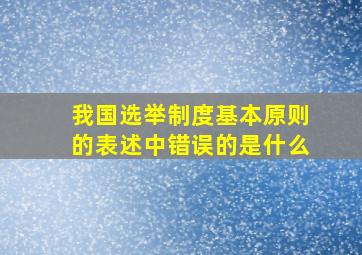 我国选举制度基本原则的表述中错误的是什么