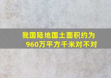 我国陆地国土面积约为960万平方千米对不对