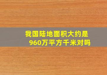 我国陆地面积大约是960万平方千米对吗