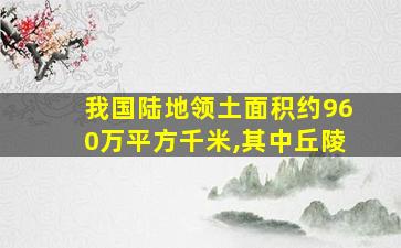 我国陆地领土面积约960万平方千米,其中丘陵