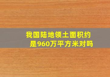 我国陆地领土面积约是960万平方米对吗