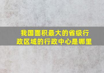 我国面积最大的省级行政区域的行政中心是哪里