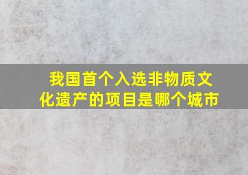 我国首个入选非物质文化遗产的项目是哪个城市