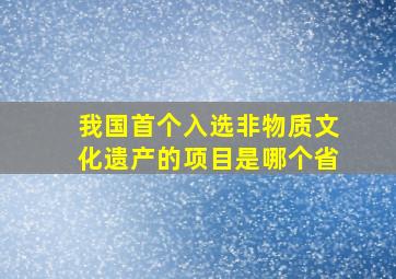 我国首个入选非物质文化遗产的项目是哪个省