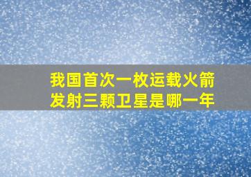 我国首次一枚运载火箭发射三颗卫星是哪一年