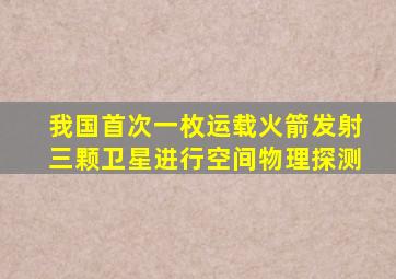 我国首次一枚运载火箭发射三颗卫星进行空间物理探测