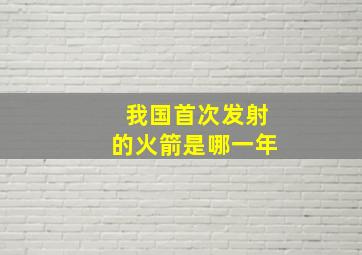 我国首次发射的火箭是哪一年