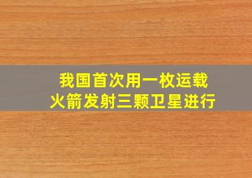 我国首次用一枚运载火箭发射三颗卫星进行