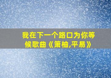 我在下一个路口为你等候歌曲《箫柚,平易》