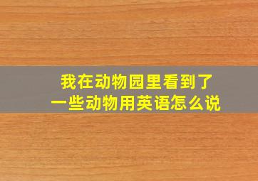 我在动物园里看到了一些动物用英语怎么说