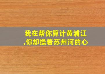 我在帮你算计黄浦江,你却操着苏州河的心