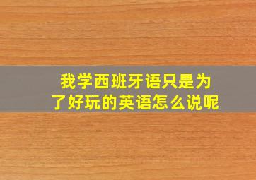 我学西班牙语只是为了好玩的英语怎么说呢